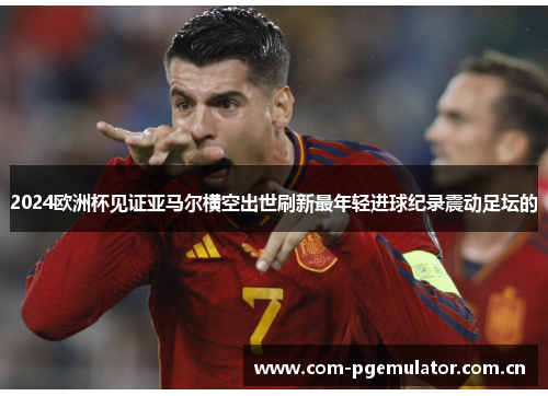 2024欧洲杯见证亚马尔横空出世刷新最年轻进球纪录震动足坛的 2024欧洲杯见证亚马尔横空出世刷新最年轻进球纪录震动足坛的