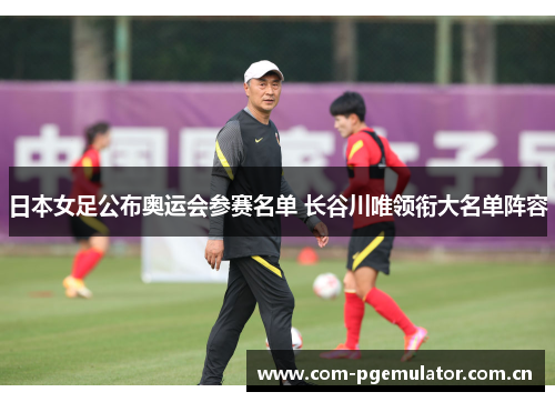 日本女足公布奥运会参赛名单 长谷川唯领衔大名单阵容 日本女足公布奥运会参赛名单 长谷川唯领衔大名单阵容