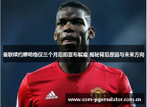 曼联续约滕哈格仅三个月后即宣布解雇 揭秘背后原因与未来方向 曼联续约滕哈格仅三个月后即宣布解雇 揭秘背后原因与未来方向
