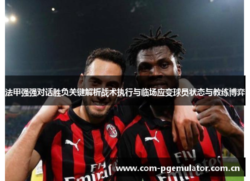 法甲强强对话胜负关键解析战术执行与临场应变球员状态与教练博弈 法甲强强对话胜负关键解析战术执行与临场应变球员状态与教练博弈