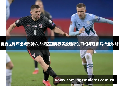 看清世界杯出线形势六大误区别再被表象迷惑的真相与逻辑解析全攻略 看清世界杯出线形势六大误区别再被表象迷惑的真相与逻辑解析全攻略