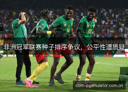 非洲冠军联赛种子排序争议，公平性遭质疑